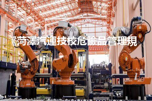 《菏澤汽運技校危險品管理規(guī)程》：安全行車，從管理開始！